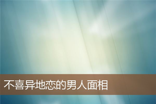 不喜异地恋的男人面相 不喜异地恋的男人面相
