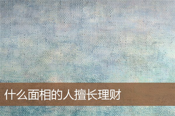 什么面相的人擅长理财 什么面相的人擅长理财