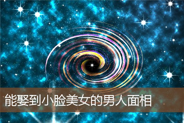 能娶到小脸美女的男人面相 能娶到小脸美女的男人面相