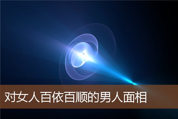 对女人百依百顺的男人面相 对女人百依百顺的男人面相
