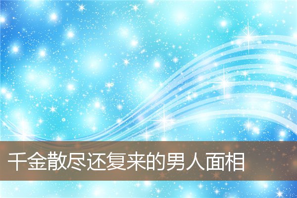 千金散尽还复来的男人面相 千金散尽还复来的男人面相