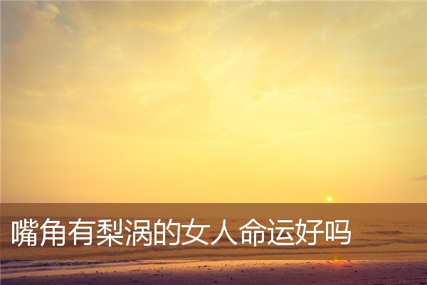 嘴角有梨涡的女人命运好吗 嘴角有梨涡的女人命运好吗