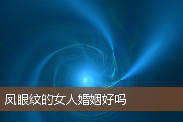 凤眼纹的女人婚姻好吗 凤眼纹的女人婚姻好吗