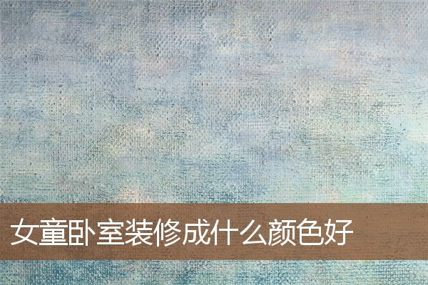 女童卧室装修成什么颜色好 女童卧室装修成什么颜色好