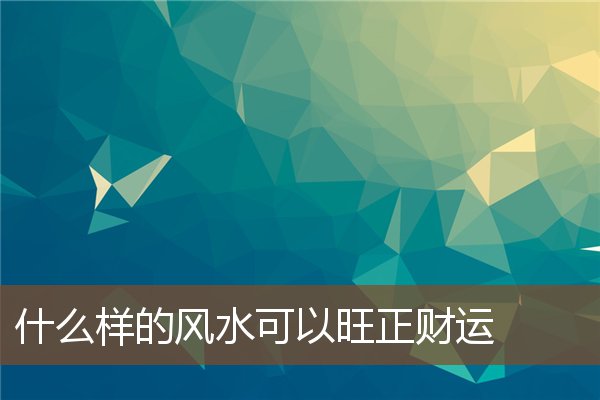 什么样的风水可以旺正财运 什么样的风水可以旺正财运