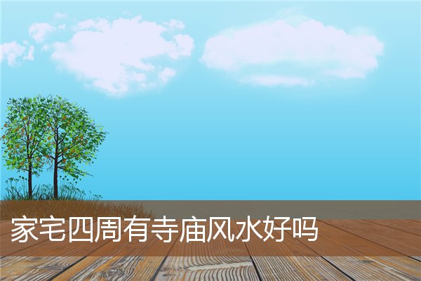 家宅四周有寺庙风水好吗 家宅四周有寺庙风水好吗