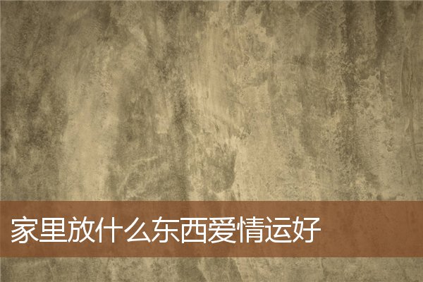 家里放什么东西爱情运好 家里放什么东西爱情运好
