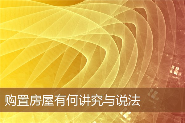 购置房屋有何讲究与说法 购置房屋有何讲究与说法