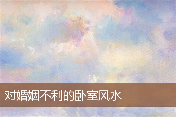 对婚姻不利的卧室风水 对婚姻不利的卧室风水