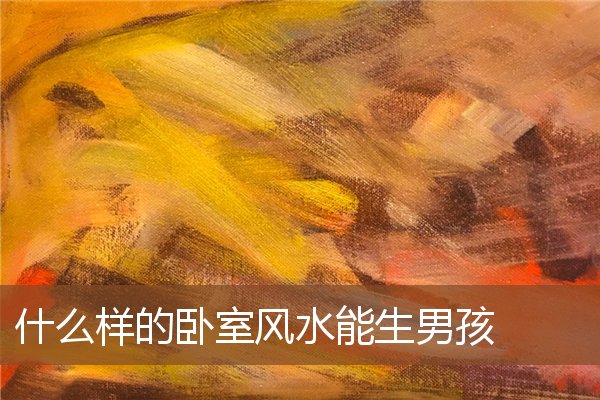 什么样的卧室风水能生男孩 什么样的卧室风水能生男孩