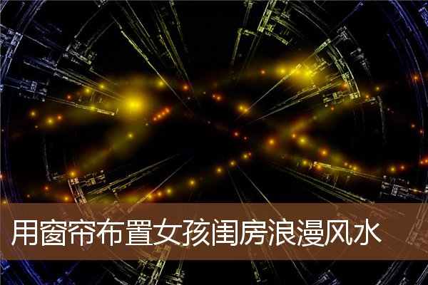 用窗帘布置女孩闺房浪漫风水 用窗帘布置女孩闺房浪漫风水