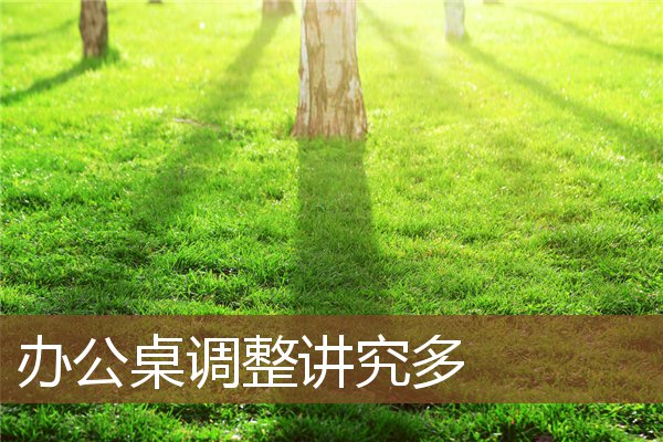 办公桌调整讲究多 办公桌调整讲究多