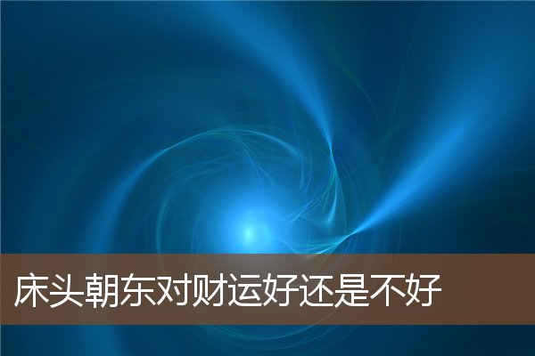 床头朝东对财运好还是不好 床头朝东对财运好还是不好