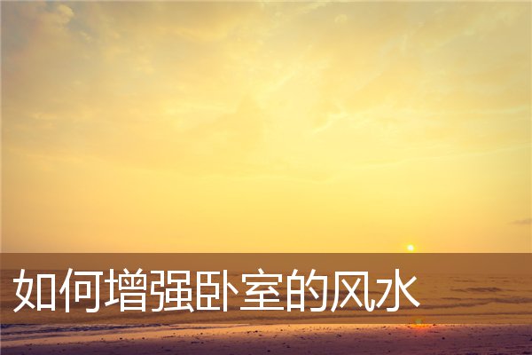 如何增强卧室的风水 如何增强卧室的风水