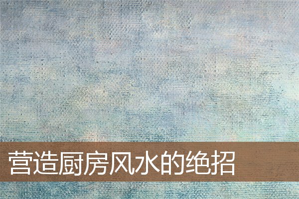 营造厨房风水的绝招 营造厨房风水的绝招