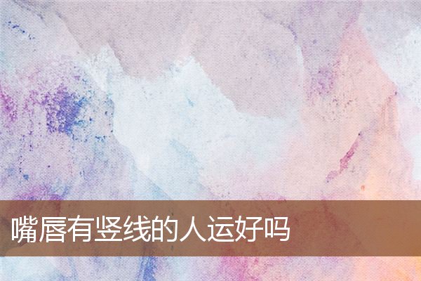 嘴唇有竖线的人运好吗 嘴唇有竖线的人运好吗