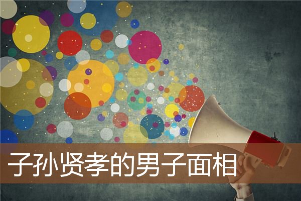 子孙贤孝的男子面相 子孙贤孝的男子面相