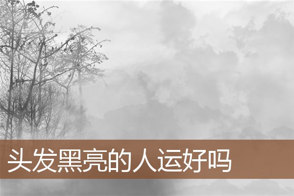 头发黑亮的人运好吗 头发黑亮的人运好吗