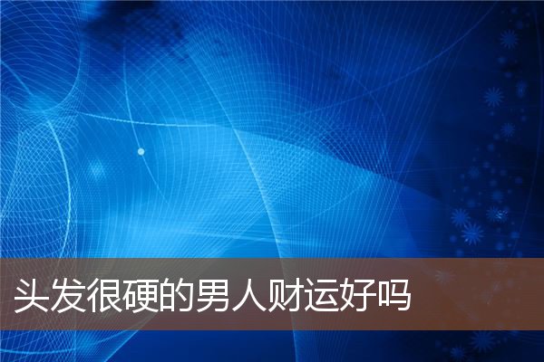 头发很硬的男人财运好吗 头发很硬的男人财运好吗