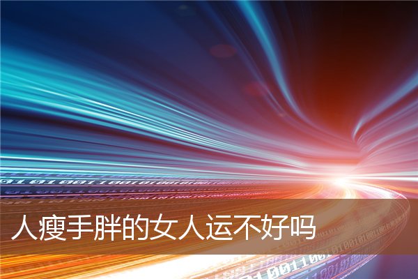 人瘦手胖的女人运不好吗 人瘦手胖的女人运不好吗