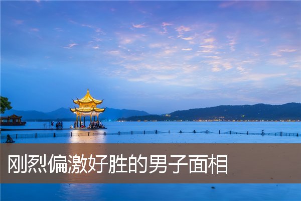 刚烈偏激好胜的男子面相 刚烈偏激好胜的男子面相