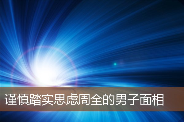 谨慎踏实思虑周全的男子面相 谨慎踏实思虑周全的男子面相