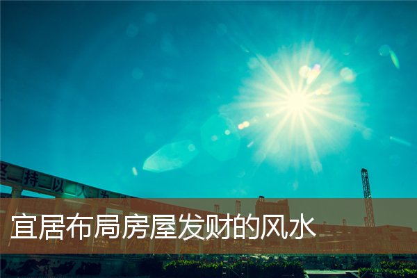 宜居布局房屋发财的风水 宜居布局房屋发财的风水