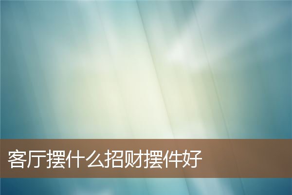 客厅摆什么招财摆件好 客厅摆什么招财摆件好