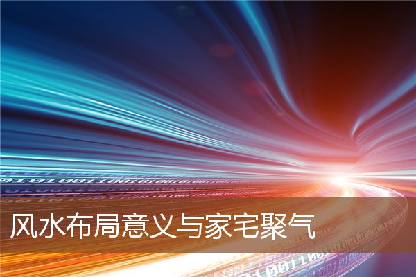 风水布局意义与家宅聚气 风水布局意义与家宅聚气