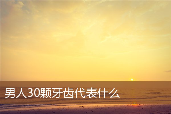 男人30颗牙齿代表什么 男人30颗牙齿代表什么