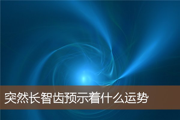 突然长智齿预示着什么运势 突然长智齿预示着什么运势