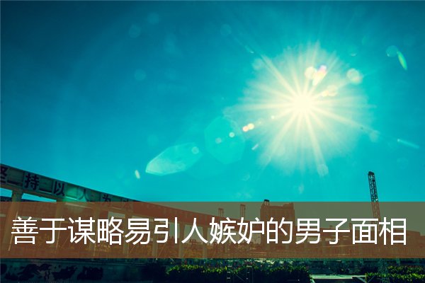 善于谋略易引人嫉妒的男子面相 善于谋略易引人嫉妒的男子面相