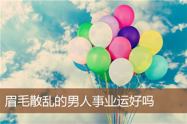 眉毛散乱的男人事业运好吗 眉毛散乱的男人事业运好吗