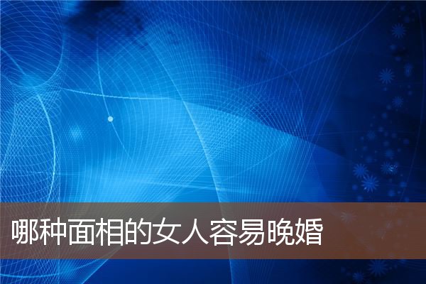 哪种面相的女人容易晚婚 哪种面相的女人容易晚婚
