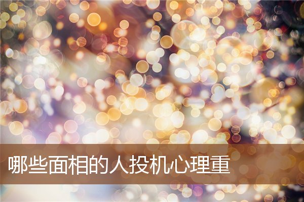 哪些面相的人投机心理重 哪些面相的人投机心理重