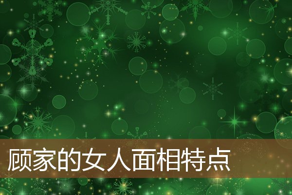 顾家的女人面相特点 顾家的女人面相特点