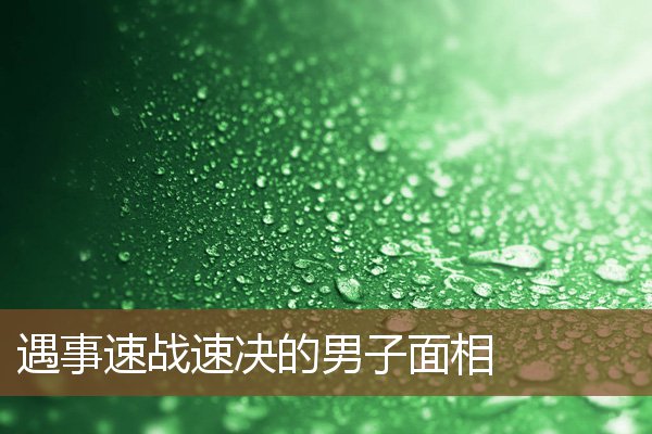 遇事速战速决的男子面相 遇事速战速决的男子面相