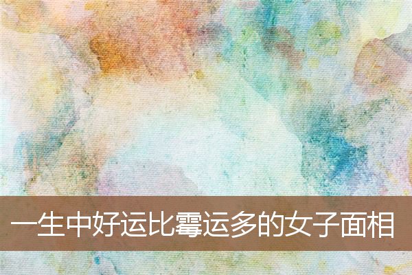 一生中好运比霉运多的女子面相 一生中好运比霉运多的女子面相