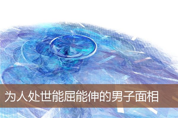 为人处世能屈能伸的男子面相 为人处世能屈能伸的男子面相