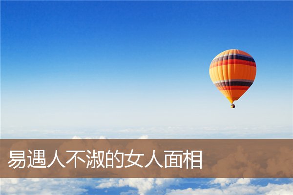 易遇人不淑的女人面相 易遇人不淑的女人面相