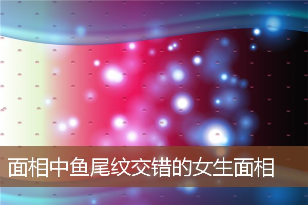面相中鱼尾纹交错的女生面相 面相中鱼尾纹交错的女生面相