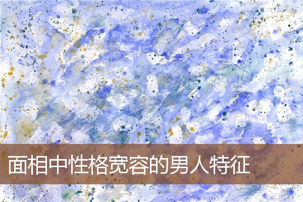 面相中性格宽容的男人特征 面相中性格宽容的男人特征