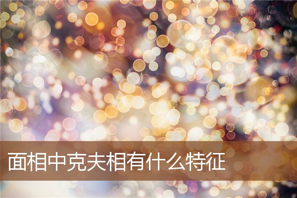 面相中克夫相有什么特征 面相中克夫相有什么特征