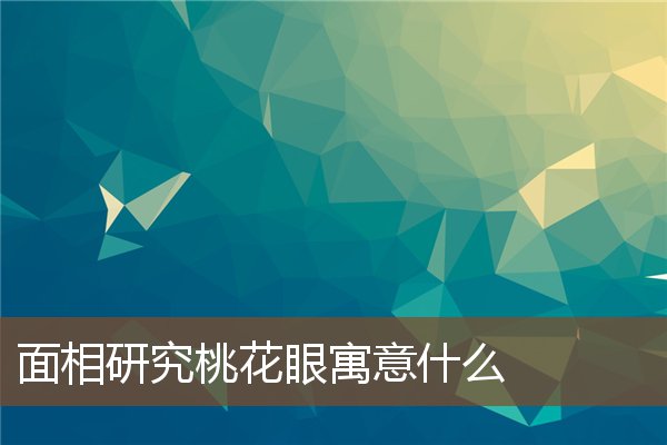 面相研究桃花眼寓意什么 面相研究桃花眼寓意什么