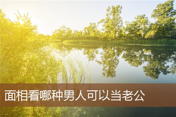 面相看哪种男人可以当老公 面相看哪种男人可以当老公