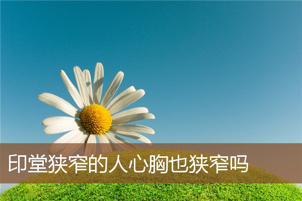 印堂狭窄的人心胸也狭窄吗 印堂狭窄的人心胸也狭窄吗