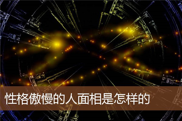 性格傲慢的人面相是怎样的 性格傲慢的人面相是怎样的