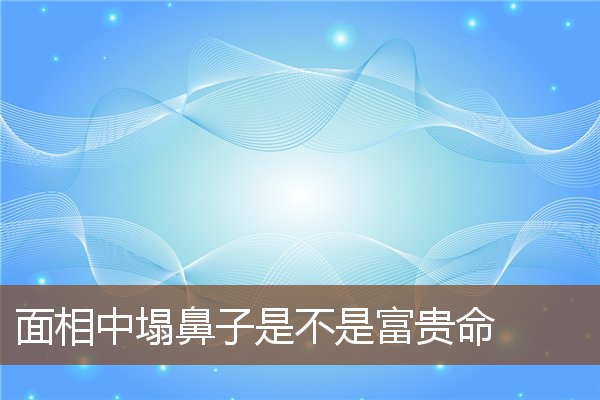 面相中塌鼻子是不是富贵命 面相中塌鼻子是不是富贵命