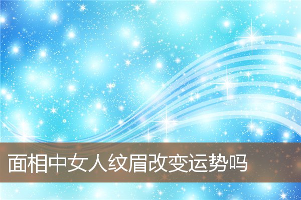 面相中女人纹眉改变运势吗 面相中女人纹眉改变运势吗