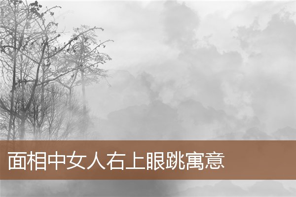 面相中女人右上眼跳寓意 面相中女人右上眼跳寓意